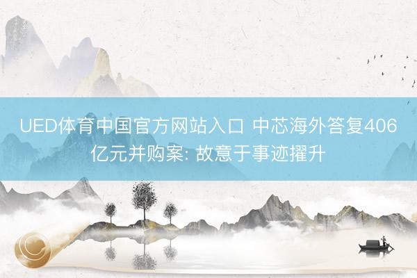 UED体育中国官方网站入口 中芯海外答复406亿元并购案: 故意于事迹擢升