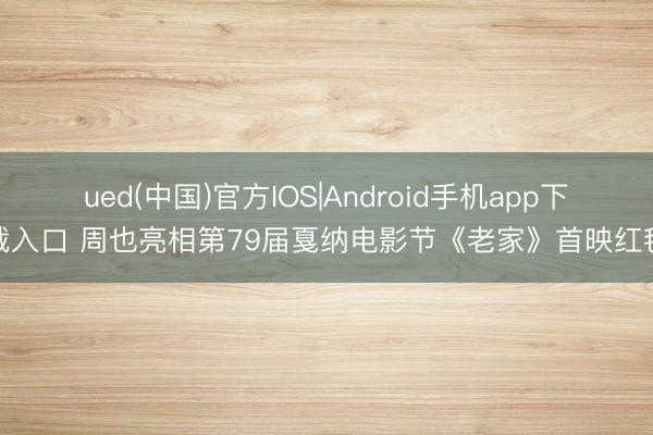 ued(中国)官方IOS|Android手机app下载入口 周也亮相第79届戛纳电影节《老家》首映红毯