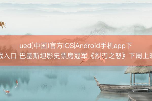 ued(中国)官方IOS|Android手机app下载入口 巴基斯坦影史票房冠军《烈刃之怒》下周上映