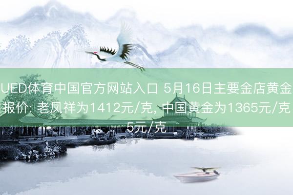 UED体育中国官方网站入口 5月16日主要金店黄金报价: 老凤祥为1412元/克， 中国黄金为1365元/克