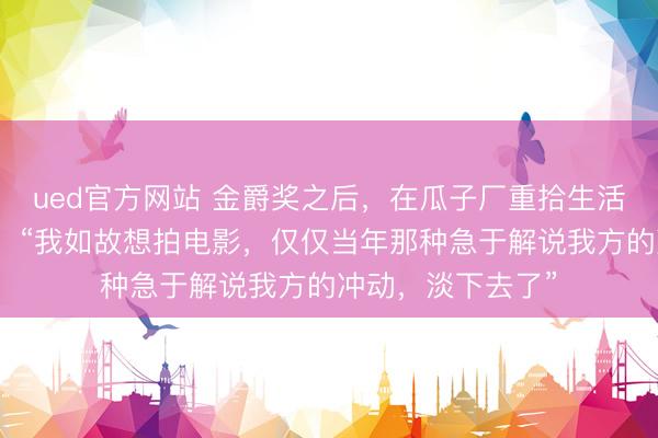 ued官方网站 金爵奖之后，在瓜子厂重拾生活！后生导演徐敏：“我如故想拍电影，仅仅当年那种急于解说我方的冲动，淡下去了”