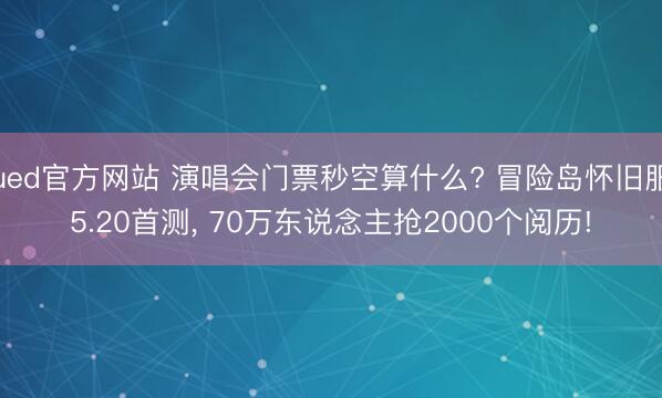 ued官方网站 演唱会门票秒空算什么? 冒险岛怀旧服5.20首测, 70万东说念主抢2000个阅历!
