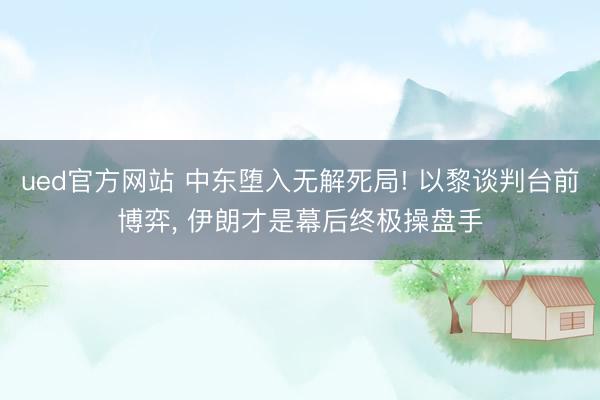 ued官方网站 中东堕入无解死局! 以黎谈判台前博弈， 伊朗才是幕后终极操盘手