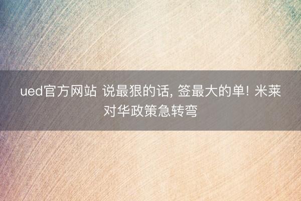 ued官方网站 说最狠的话, 签最大的单! 米莱对华政策急转