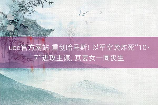 ued官方网站 重创哈马斯! 以军空袭炸死“10·7”进攻主谋， 其妻女一同丧生