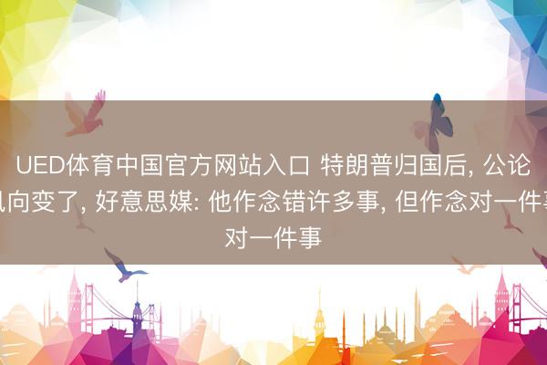 UED体育中国官方网站入口 特朗普归国后, 公论风向变了, 