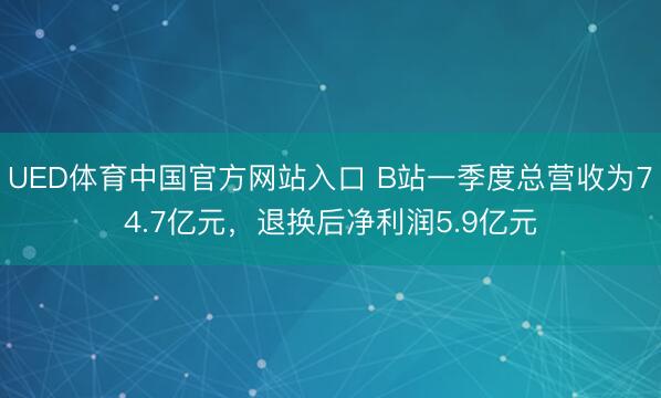 UED体育中国官方网站入口 B站一季度总营收为74.7亿元，退换后净利润5.9亿元