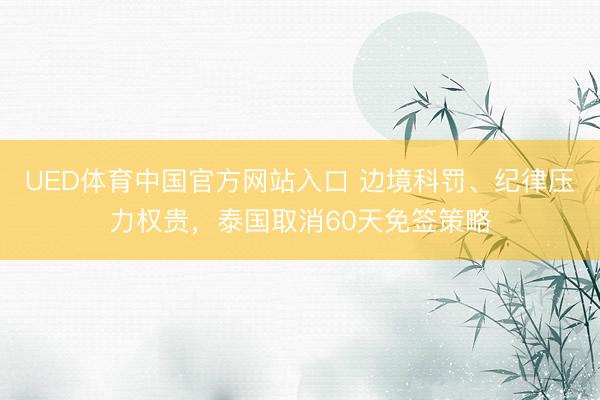 UED体育中国官方网站入口 边境科罚、纪律压力权贵，泰国取消60天免签策略