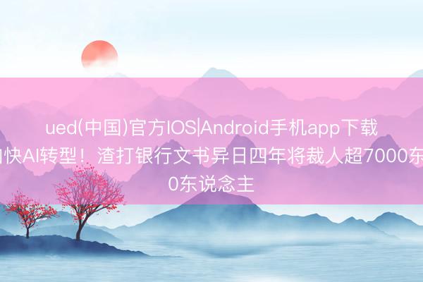 ued(中国)官方IOS|Android手机app下载入口 加快AI转型！渣打银行文书异日四年将裁人超7000东说念主