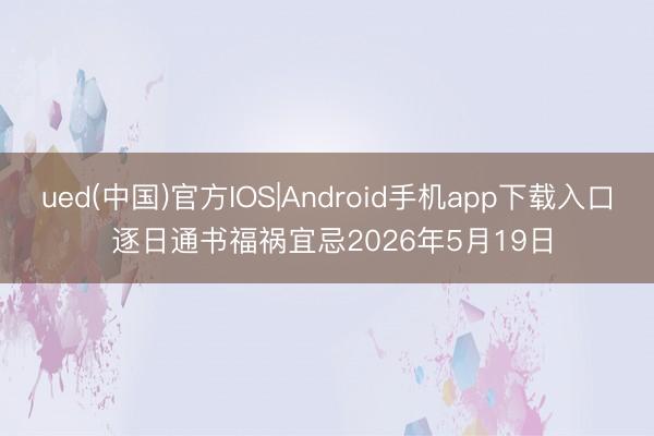 ued(中国)官方IOS|Android手机app下载入口 逐日通书福祸宜忌2026年5月19日