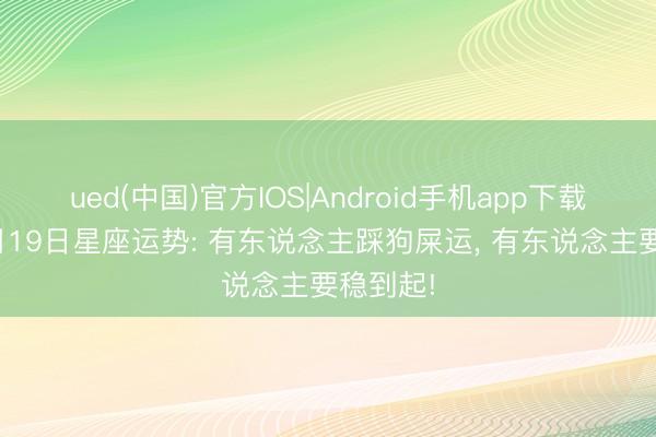 ued(中国)官方IOS|Android手机app下载入口 5月19日星座运势: 有东说念主踩狗屎运， 有东说念主要稳到起!
