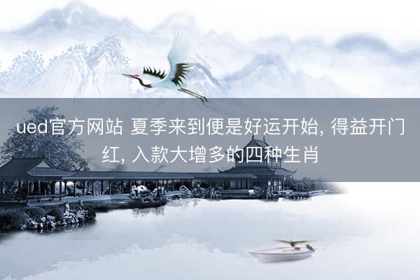 ued官方网站 夏季来到便是好运开始， 得益开门红， 入款大增多的四种生肖