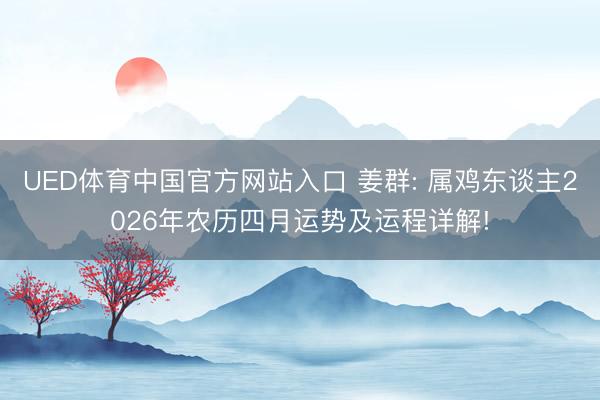 UED体育中国官方网站入口 姜群: 属鸡东谈主2026年农历四月运势及运程详解!