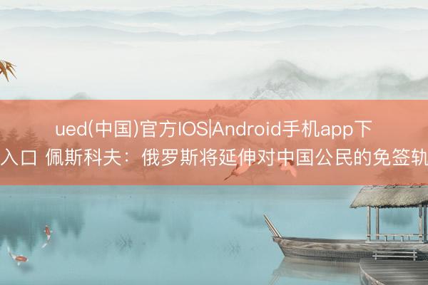 ued(中国)官方IOS|Android手机app下载入口 佩斯科夫：俄罗斯将延伸对中国公民的免签轨制