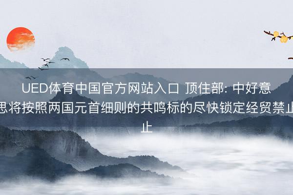UED体育中国官方网站入口 顶住部: 中好意思将按照两国元首细则的共鸣标的尽快锁定经贸禁止