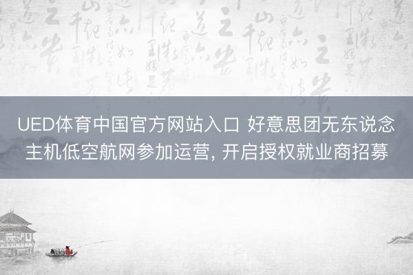 UED体育中国官方网站入口 好意思团无东说念主机低空航网参加运营， 开启授权就业商招募