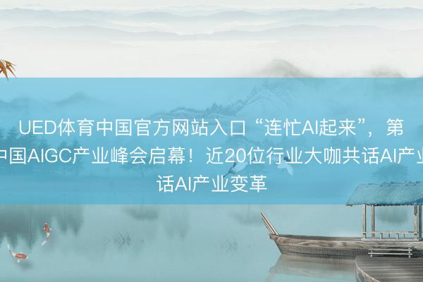 UED体育中国官方网站入口 “连忙AI起来”，第四届中国AIGC产业峰会启幕！近20位行业大咖共话AI产业变革