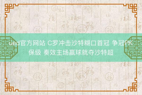 ued官方网站 C罗冲击沙特糊口首冠 争冠PK保级 奏效主场赢球就夺沙特超