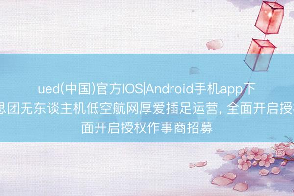 ued(中国)官方IOS|Android手机app下载入口 好意思团无东谈主机低空航网厚爱插足运营， 全面开启授权作事商招募