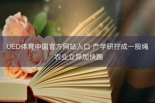 UED体育中国官方网站入口 产学研拧成一股绳 农业立异加快跑