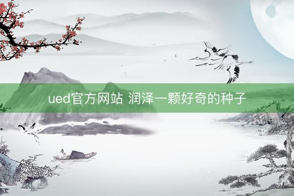 ued官方网站 润泽一颗好奇的种子