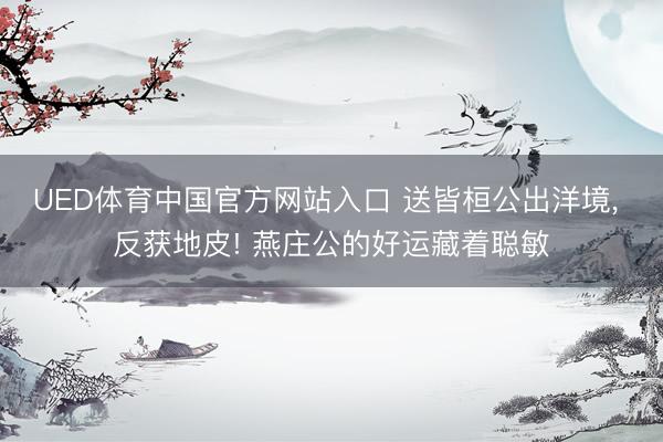 UED体育中国官方网站入口 送皆桓公出洋境， 反获地皮! 燕庄公的好运藏着聪敏