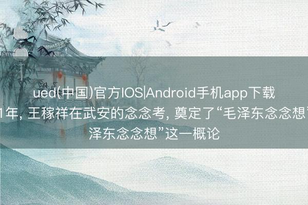 ued(中国)官方IOS|Android手机app下载入口 1941年， 王稼祥在武安的念念考， 奠定了“毛泽东念念想”这一概论