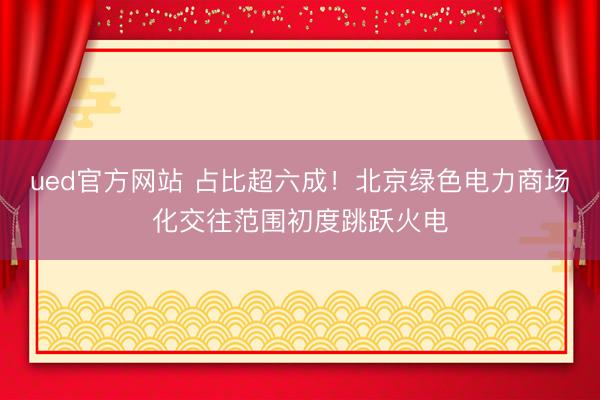 ued官方网站 占比超六成！北京绿色电力商场化交往范围初度跳跃火电