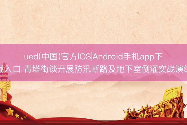 ued(中国)官方IOS|Android手机app下载入口 青塔街谈开展防汛断路及地下室倒灌实战演练