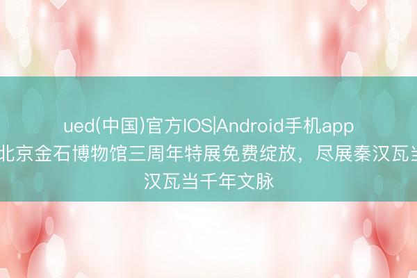 ued(中国)官方IOS|Android手机app下载入口 北京金石博物馆三周年特展免费绽放，尽展秦汉瓦当千年文脉