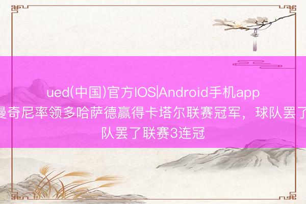 ued(中国)官方IOS|Android手机app下载入口 曼奇尼率领多哈萨德赢得卡塔尔联赛冠军，球队罢了联赛3连冠