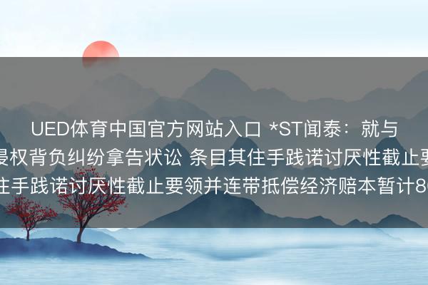 UED体育中国官方网站入口 *ST闻泰：就与安世控股等六名被告的侵权背负纠纷拿告状讼 条目其住手践诺讨厌性截止要领并连带抵偿经济赔本暂计80亿元
