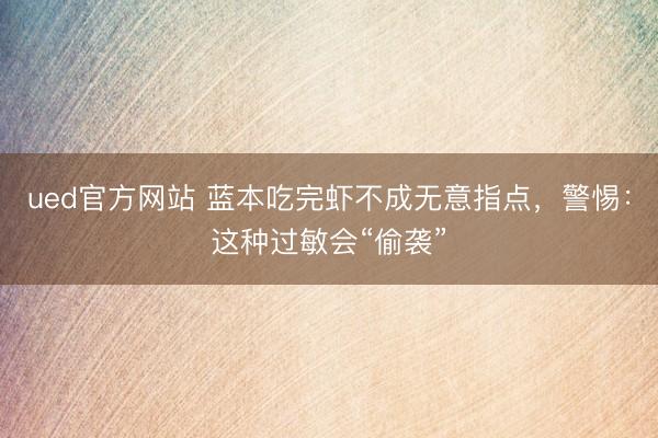 ued官方网站 蓝本吃完虾不成无意指点，警惕：这种过敏会“偷袭”