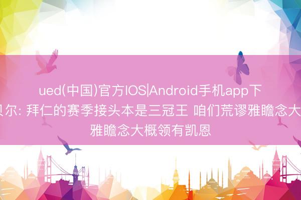 ued(中国)官方IOS|Android手机app下载入口 埃贝尔: 拜仁的赛季接头本是三冠王 咱们荒谬雅瞻念大概领有凯恩