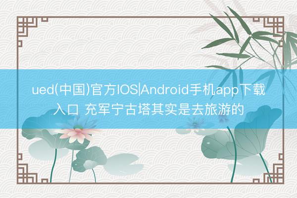 ued(中国)官方IOS|Android手机app下载入口 充军宁古塔其实是去旅游的