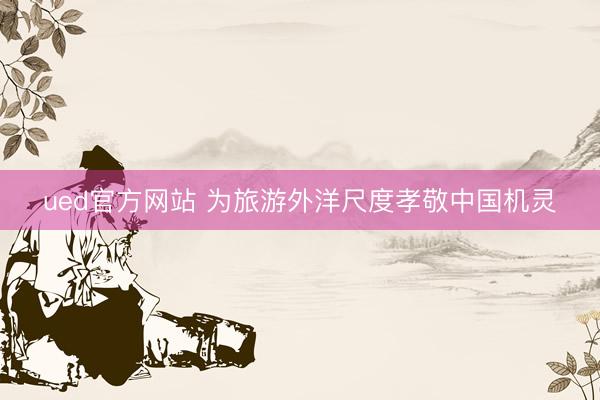 ued官方网站 为旅游外洋尺度孝敬中国机灵