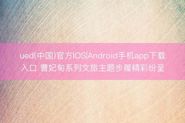 ued(中国)官方IOS|Android手机app下载入口 曹妃甸系列文旅主题步履精彩纷呈