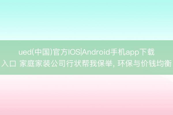 ued(中国)官方IOS|Android手机app下载入口 家庭家装公司行状帮我保举， 环保与价钱均衡