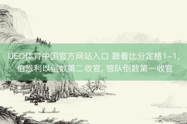 UED体育中国官方网站入口 跟着比分定格1-1， 伯恩利以倒数第二收官， 狼队倒数第一收官