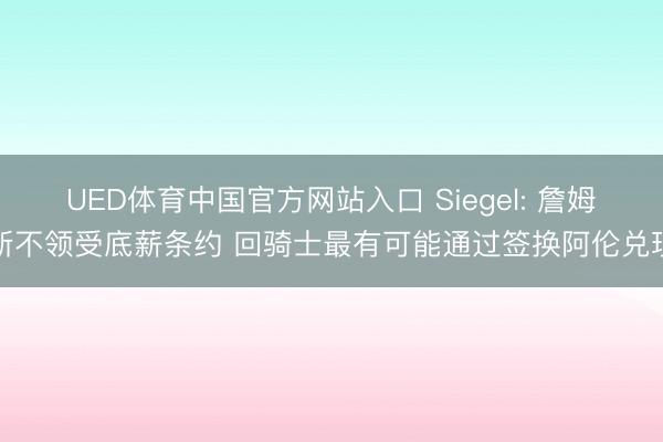 UED体育中国官方网站入口 Siegel: 詹姆斯不领受底薪条约 回骑士最有可能通过签换阿伦兑现
