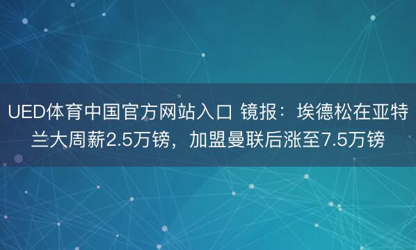 UED体育中国官方网站入口 镜报：埃德松在亚特兰大周薪2.5万镑，加盟曼联后涨至7.5万镑