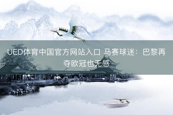 UED体育中国官方网站入口 马赛球迷：巴黎再夺欧冠也无感