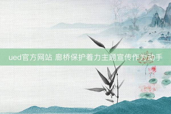 ued官方网站 廊桥保护着力主题宣传作为动手