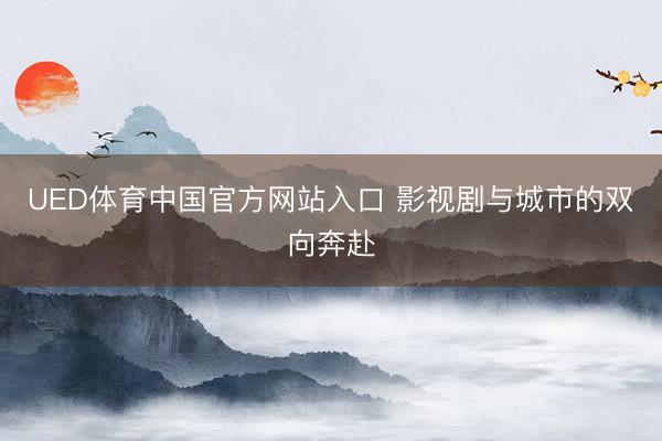 UED体育中国官方网站入口 影视剧与城市的双向奔赴
