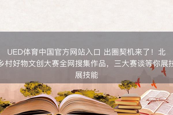 UED体育中国官方网站入口 出圈契机来了！北京乡村好物文创大赛全网搜集作品，三大赛谈等你展技能