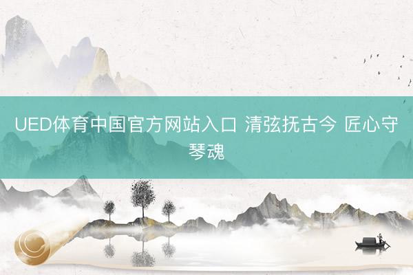 UED体育中国官方网站入口 清弦抚古今 匠心守琴魂