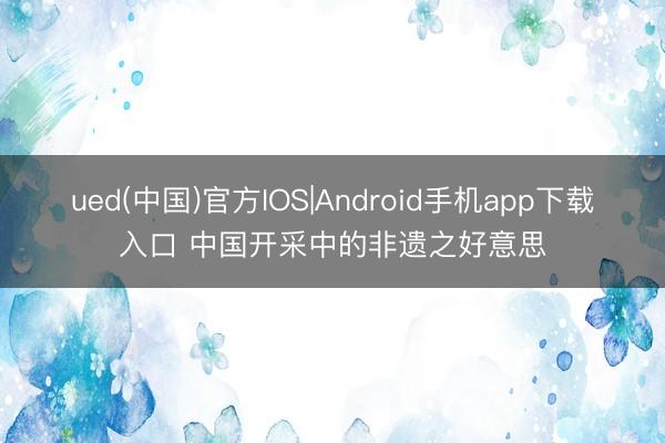 ued(中国)官方IOS|Android手机app下载入口 中国开采中的非遗之好意思