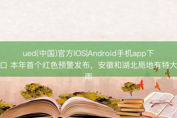 ued(中国)官方IOS|Android手机app下载入口 本年首个红色预警发布，安徽和湖北局地有特大暴雨