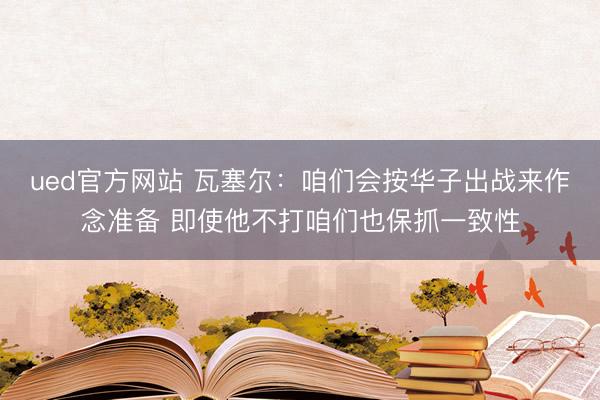 ued官方网站 瓦塞尔:咱们会按华子出战来作念准备 即使他不打咱们也保抓一致性