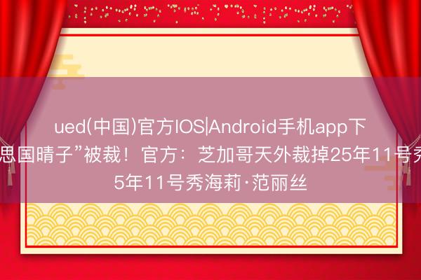 ued(中国)官方IOS|Android手机app下载入口 “好意思国晴子”被裁！官方：芝加哥天外裁掉25年11号秀海莉·范丽丝